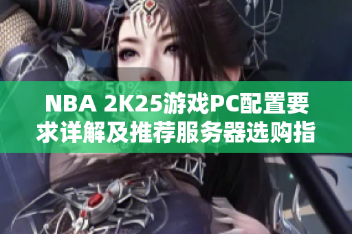 NBA 2K25游戏PC配置要求详解及推荐服务器选购指南