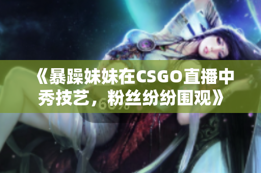 《暴躁妹妹在CSGO直播中秀技艺，粉丝纷纷围观》