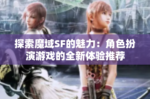 探索魔域SF的魅力：角色扮演游戏的全新体验推荐