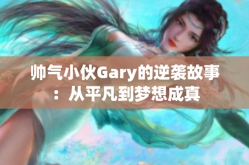 帅气小伙Gary的逆袭故事：从平凡到梦想成真