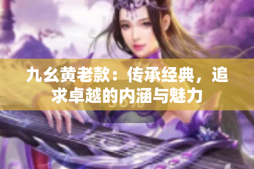 九幺黄老款：传承经典，追求卓越的内涵与魅力