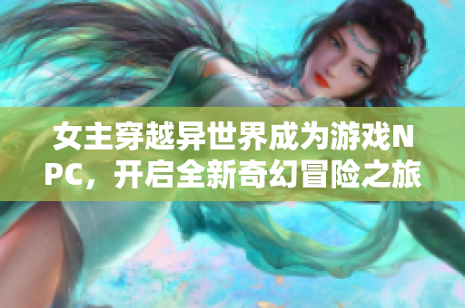 女主穿越异世界成为游戏NPC，开启全新奇幻冒险之旅