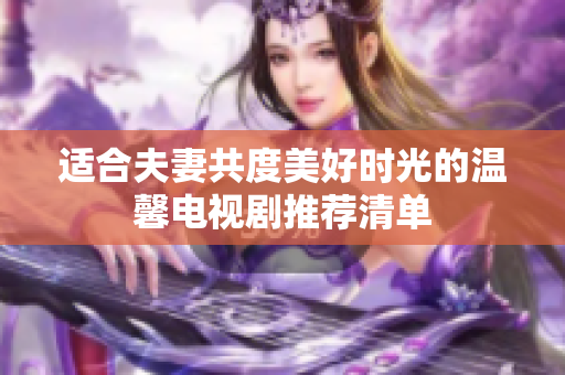 适合夫妻共度美好时光的温馨电视剧推荐清单