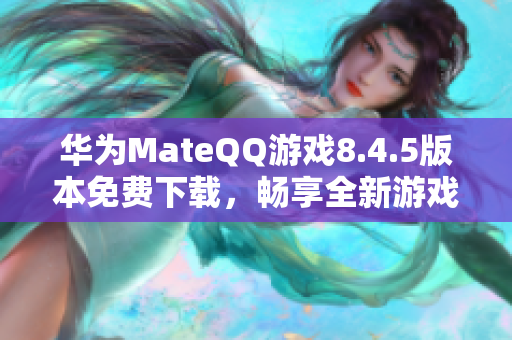 华为MateQQ游戏8.4.5版本免费下载，畅享全新游戏体验