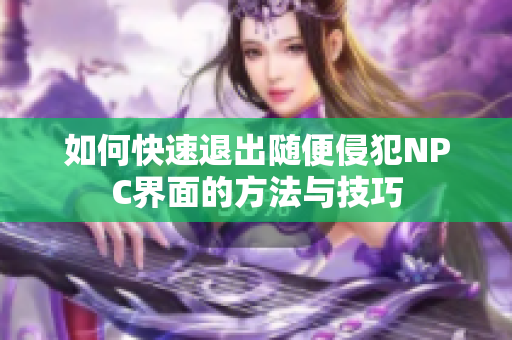 如何快速退出随便侵犯NPC界面的方法与技巧