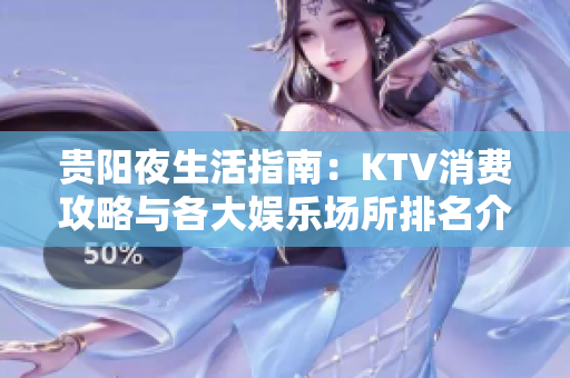 贵阳夜生活指南：KTV消费攻略与各大娱乐场所排名介绍