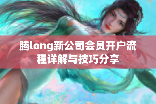 腾long新公司会员开户流程详解与技巧分享