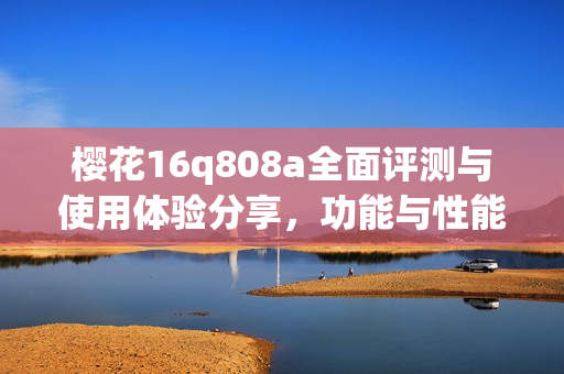 樱花16q808a全面评测与使用体验分享，功能与性能解析