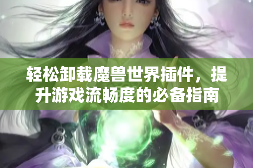 轻松卸载魔兽世界插件，提升游戏流畅度的必备指南