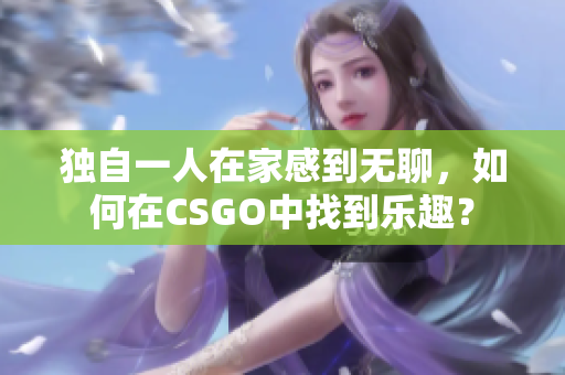 独自一人在家感到无聊，如何在CSGO中找到乐趣？