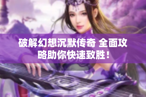 破解幻想沉默传奇 全面攻略助你快速致胜！