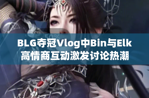 BLG夺冠Vlog中Bin与Elk高情商互动激发讨论热潮