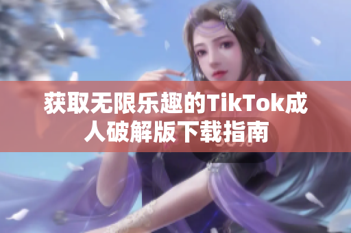 获取无限乐趣的TikTok成人破解版下载指南