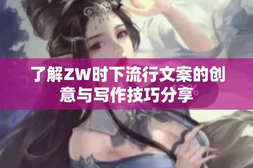 了解ZW时下流行文案的创意与写作技巧分享