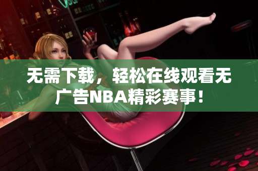 无需下载，轻松在线观看无广告NBA精彩赛事！