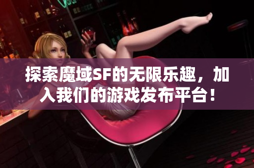 探索魔域SF的无限乐趣，加入我们的游戏发布平台！