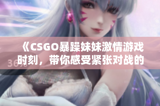 《CSGO暴躁妹妹激情游戏时刻，带你感受紧张对战的乐趣》