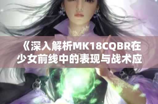 《深入解析MK18CQBR在少女前线中的表现与战术应用》