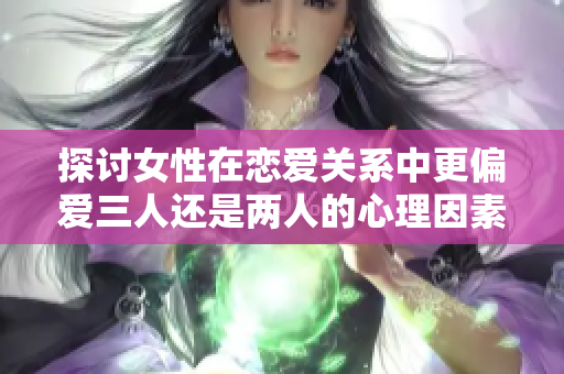 探讨女性在恋爱关系中更偏爱三人还是两人的心理因素