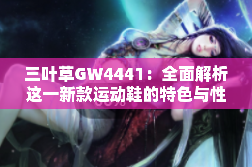 三叶草GW4441：全面解析这一新款运动鞋的特色与性能