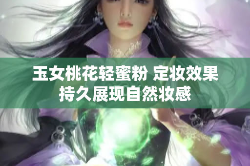 玉女桃花轻蜜粉 定妆效果持久展现自然妆感