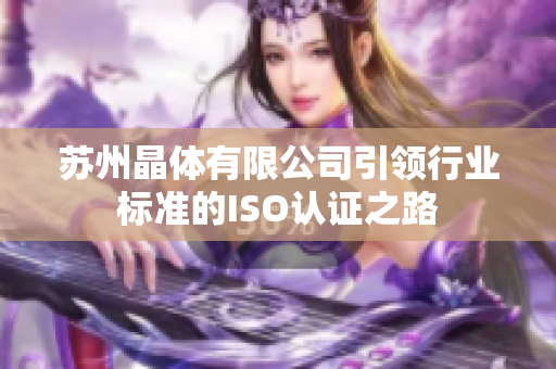 苏州晶体有限公司引领行业标准的ISO认证之路