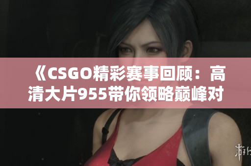 《CSGO精彩赛事回顾：高清大片955带你领略巅峰对决》