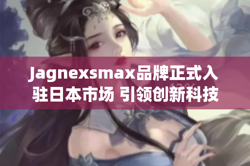 Jagnexsmax品牌正式入驻日本市场 引领创新科技潮流