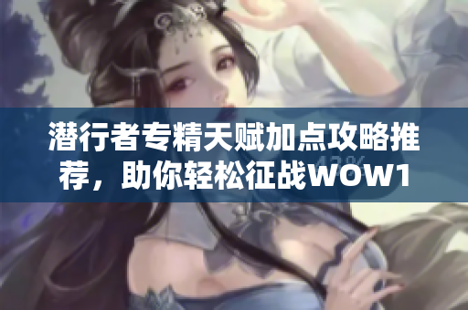 潜行者专精天赋加点攻略推荐，助你轻松征战WOW11.0新版本