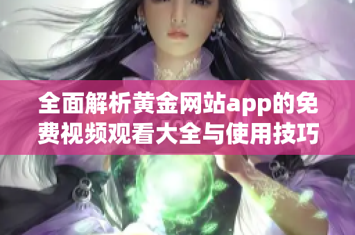 全面解析黄金网站app的免费视频观看大全与使用技巧