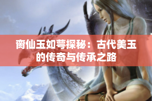 脔仙玉如萼探秘：古代美玉的传奇与传承之路