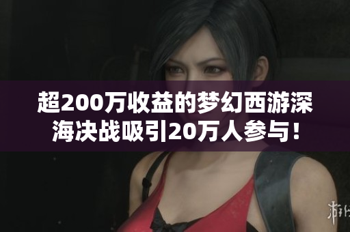 超200万收益的梦幻西游深海决战吸引20万人参与！