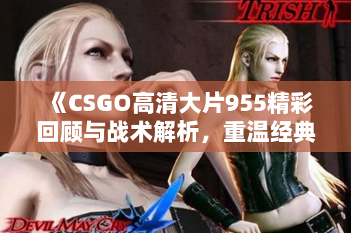 《CSGO高清大片955精彩回顾与战术解析，重温经典对决》