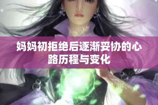 妈妈初拒绝后逐渐妥协的心路历程与变化