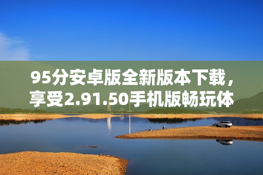 95分安卓版全新版本下载，享受2.91.50手机版畅玩体验