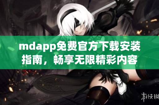 mdapp免费官方下载安装指南，畅享无限精彩内容