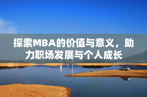 探索MBA的价值与意义，助力职场发展与个人成长