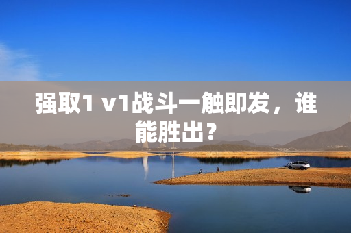 强取1 v1战斗一触即发，谁能胜出？