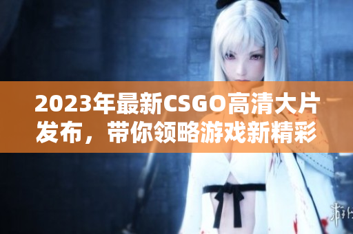 2023年最新CSGO高清大片发布，带你领略游戏新精彩