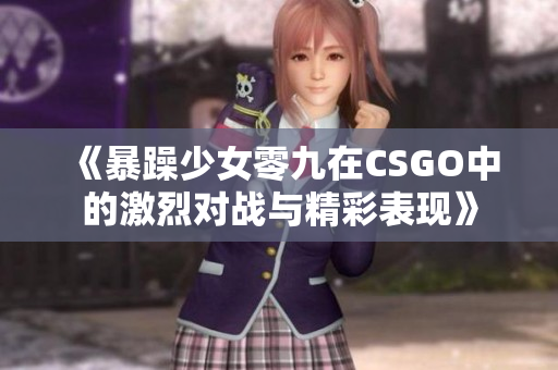 《暴躁少女零九在CSGO中的激烈对战与精彩表现》