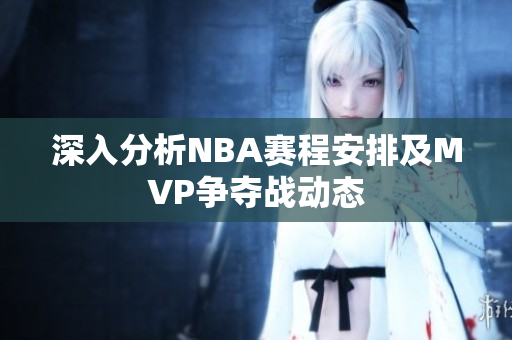 深入分析NBA赛程安排及MVP争夺战动态