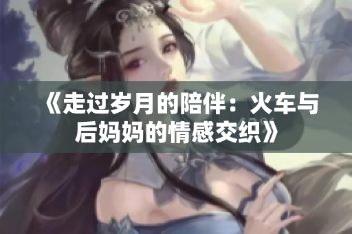 《走过岁月的陪伴：火车与后妈妈的情感交织》