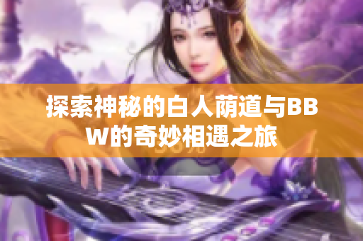 探索神秘的白人荫道与BBW的奇妙相遇之旅