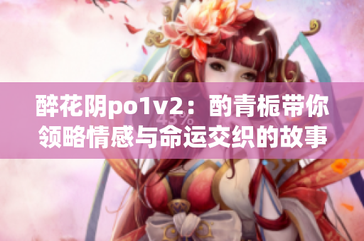 醉花阴po1v2：酌青栀带你领略情感与命运交织的故事