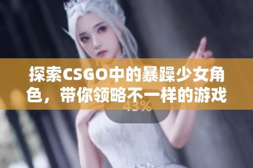 探索CSGO中的暴躁少女角色，带你领略不一样的游戏世界