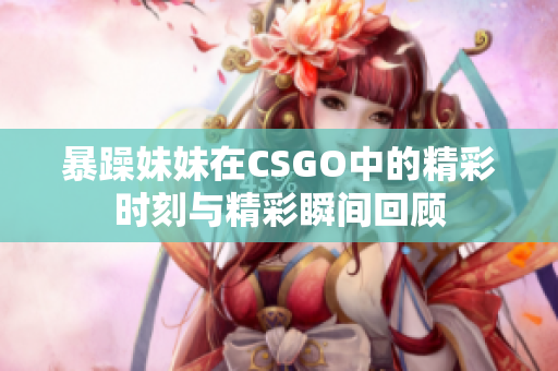 暴躁妹妹在CSGO中的精彩时刻与精彩瞬间回顾