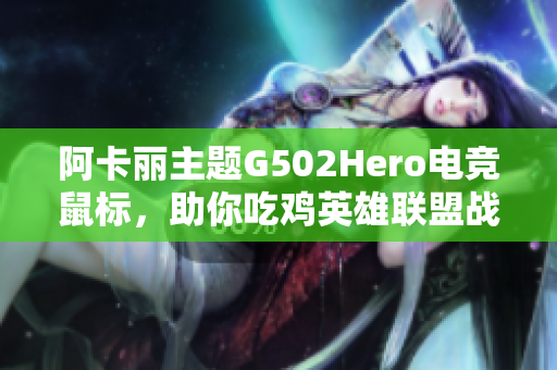 阿卡丽主题G502Hero电竞鼠标，助你吃鸡英雄联盟战斗无敌