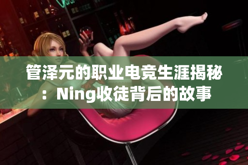 管泽元的职业电竞生涯揭秘：Ning收徒背后的故事