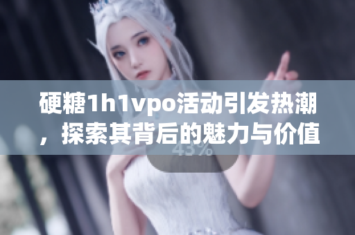 硬糖1h1vpo活动引发热潮，探索其背后的魅力与价值