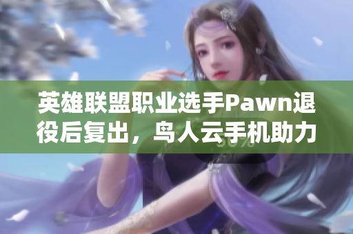 英雄联盟职业选手Pawn退役后复出，鸟人云手机助力新征程